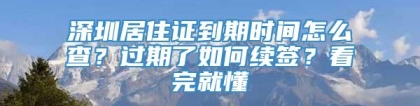 深圳居住证到期时间怎么查？过期了如何续签？看完就懂