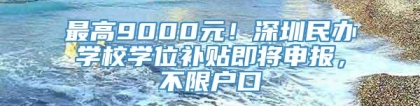 最高9000元！深圳民办学校学位补贴即将申报，不限户口