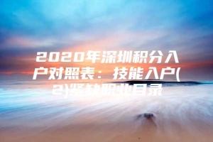 2020年深圳积分入户对照表：技能入户(2)紧缺职业目录