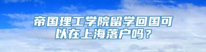 帝国理工学院留学回国可以在上海落户吗？