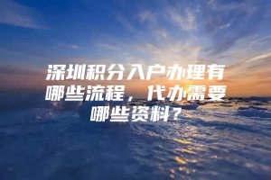 深圳积分入户办理有哪些流程，代办需要哪些资料？