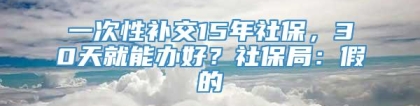 一次性补交15年社保，30天就能办好？社保局：假的