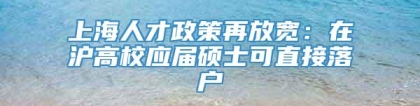 上海人才政策再放宽：在沪高校应届硕士可直接落户