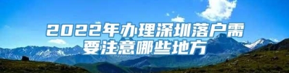 2022年办理深圳落户需要注意哪些地方