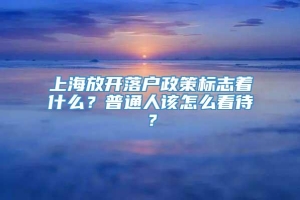 上海放开落户政策标志着什么？普通人该怎么看待？