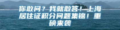 你敢问？我就敢答！上海居住证积分问题集锦！重磅来袭