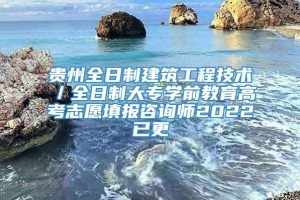 贵州全日制建筑工程技术／全日制大专学前教育高考志愿填报咨询师2022已更