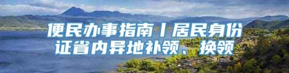 便民办事指南丨居民身份证省内异地补领、换领