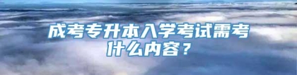 成考专升本入学考试需考什么内容？