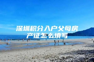 深圳积分入户父母房产证怎么填写