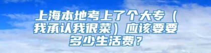 上海本地考上了个大专（我承认我很菜）应该要要多少生活费？