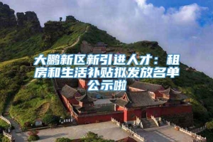 大鹏新区新引进人才：租房和生活补贴拟发放名单公示啦