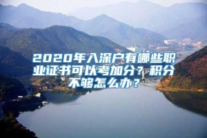 2020年入深户有哪些职业证书可以考加分？积分不够怎么办？