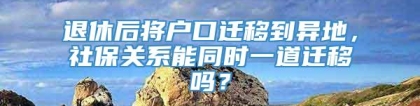 退休后将户口迁移到异地，社保关系能同时一道迁移吗？