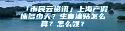 「市民云资讯」上海产假休多少天？生育津贴怎么算？怎么领？