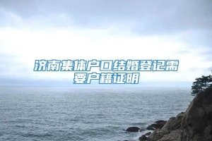 济南集体户口结婚登记需要户籍证明