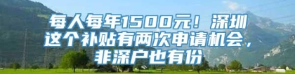 每人每年1500元！深圳这个补贴有两次申请机会，非深户也有份