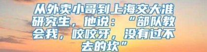 从外卖小哥到上海交大准研究生，他说：“部队教会我，咬咬牙，没有过不去的坎”