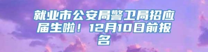 就业市公安局警卫局招应届生啦！12月10日前报名