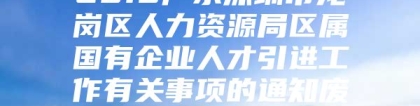 2019广东深圳市龙岗区人力资源局区属国有企业人才引进工作有关事项的通知废止公告