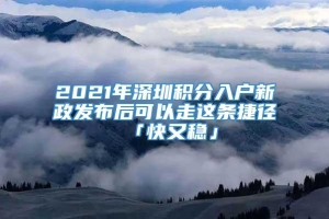 2021年深圳积分入户新政发布后可以走这条捷径「快又稳」