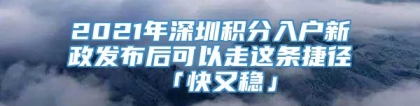 2021年深圳积分入户新政发布后可以走这条捷径「快又稳」