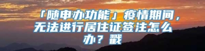 「随申办功能」疫情期间，无法进行居住证签注怎么办？戳→