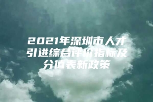 2021年深圳市人才引进综合评价指标及分值表新政策