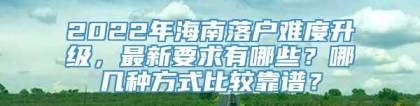 2022年海南落户难度升级，最新要求有哪些？哪几种方式比较靠谱？