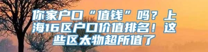 你家户口“值钱”吗？上海16区户口价值排名！这些区太物超所值了