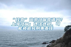 “挂靠”代缴社保靠谱吗？上海社保：违法违规，可能被追究刑事责任