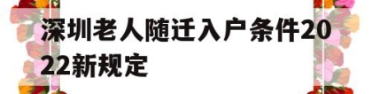 深圳老人随迁入户条件2022新规定(深圳老人随迁入户条件2022新规定时间)