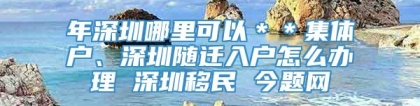 年深圳哪里可以＊＊集体户、深圳随迁入户怎么办理 深圳移民 今题网