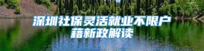 深圳社保灵活就业不限户藉新政解读