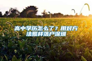 高中学历怎么了？用对方法照样落户深圳