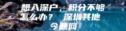 想入深户，积分不够怎么办？ 深圳其他 今题网