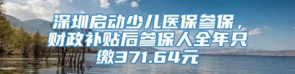 深圳启动少儿医保参保，财政补贴后参保人全年只缴371.64元