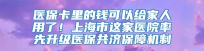 医保卡里的钱可以给家人用了！上海市这家医院率先升级医保共济保障机制