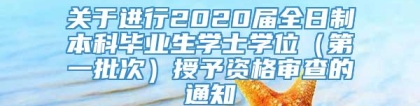 关于进行2020届全日制本科毕业生学士学位（第一批次）授予资格审查的通知