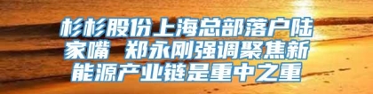 杉杉股份上海总部落户陆家嘴 郑永刚强调聚焦新能源产业链是重中之重