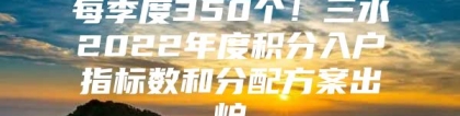 每季度350个！三水2022年度积分入户指标数和分配方案出炉