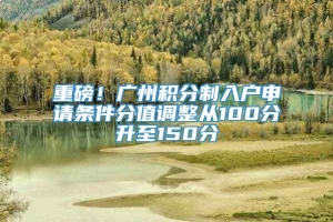 重磅！广州积分制入户申请条件分值调整从100分升至150分