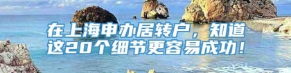 在上海申办居转户，知道这20个细节更容易成功！