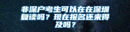 非深户考生可以在在深圳复读吗？现在报名还来得及吗？