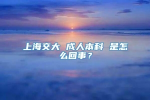 上海交大 成人本科 是怎么回事？