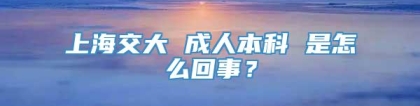 上海交大 成人本科 是怎么回事？