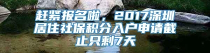 赶紧报名啦，2017深圳居住社保积分入户申请截止只剩7天