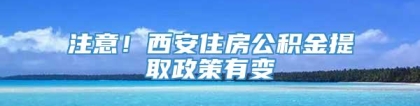 注意！西安住房公积金提取政策有变