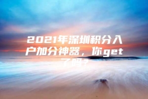 2021年深圳积分入户加分神器，你get了吗？