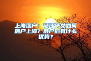 上海落户：随迁子女如何落户上海？落户后有什么优势？